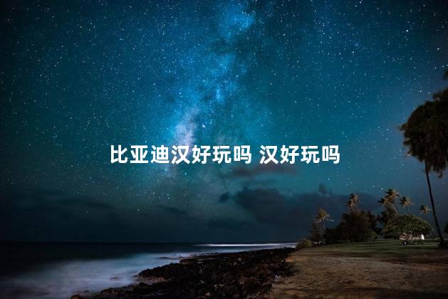 比亚迪汉好玩吗 汉好玩吗